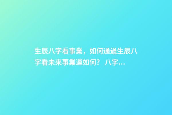 生辰八字看事業，如何通過生辰八字看未來事業運如何？ 八字測事業成就，通過八字看事業！
